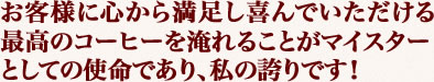 お客様に心から満足し喜んでいただける 最高のコーヒーを淹れることがマイスターとしての使命であり、私の誇りです！